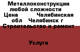 Металлоконструкции любой сложности. › Цена ­ 500 - Челябинская обл., Челябинск г. Строительство и ремонт » Услуги   . Челябинская обл.,Челябинск г.